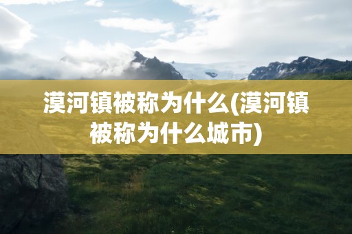 漠河镇被称为什么(漠河镇被称为什么城市)