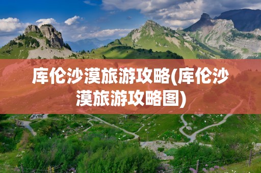 库伦沙漠旅游攻略(库伦沙漠旅游攻略图)