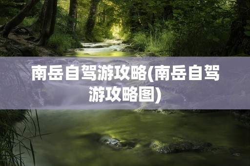 南岳自驾游攻略(南岳自驾游攻略图)