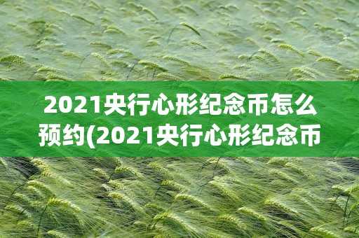 2021央行心形纪念币怎么预约(2021央行心形纪念币怎么预约兑换)