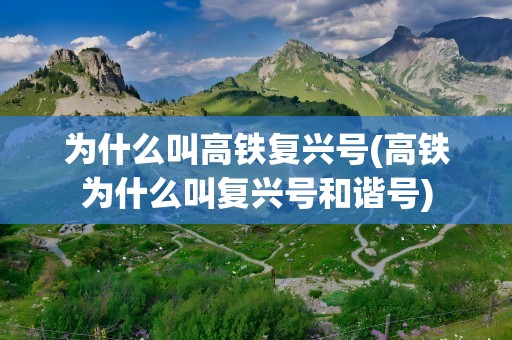 为什么叫高铁复兴号(高铁为什么叫复兴号和谐号)