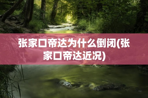 张家口帝达为什么倒闭(张家口帝达近况)