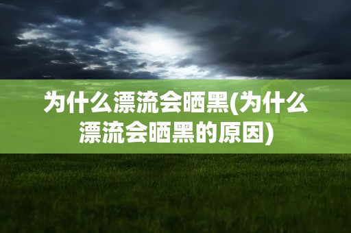 为什么漂流会晒黑(为什么漂流会晒黑的原因)