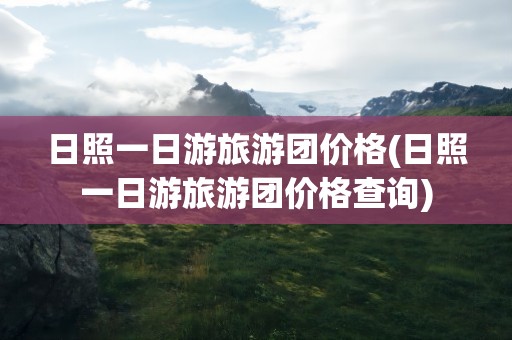 日照一日游旅游团价格(日照一日游旅游团价格查询)