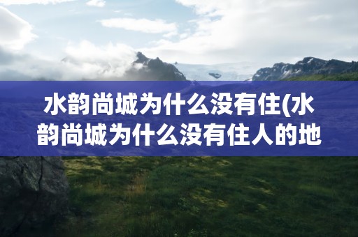 水韵尚城为什么没有住(水韵尚城为什么没有住人的地方)