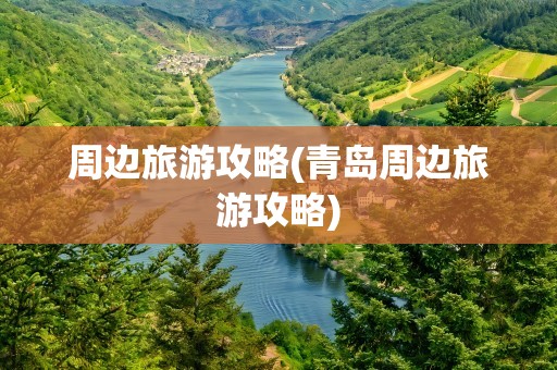 周边旅游攻略(青岛周边旅游攻略)