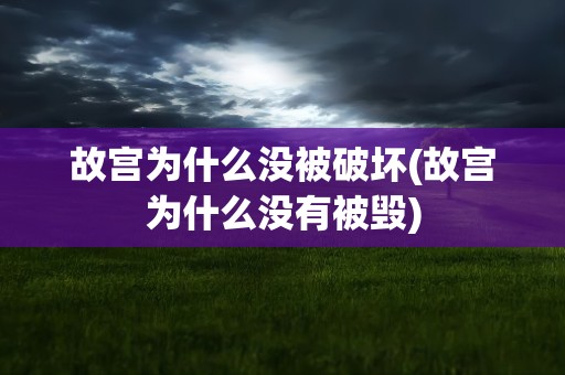 故宫为什么没被破坏(故宫为什么没有被毁)