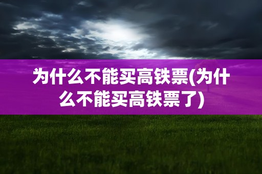 为什么不能买高铁票(为什么不能买高铁票了)