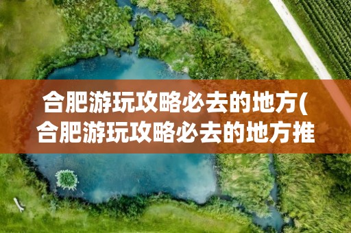 合肥游玩攻略必去的地方(合肥游玩攻略必去的地方推荐)