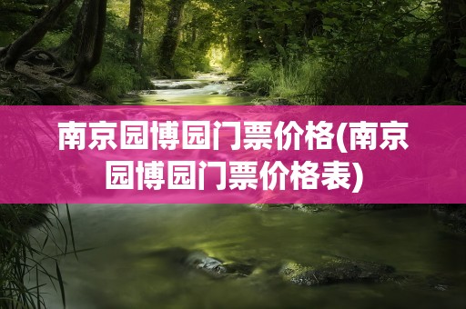 南京园博园门票价格(南京园博园门票价格表)