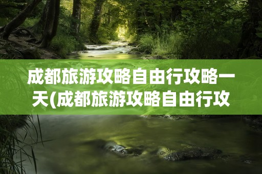 成都旅游攻略自由行攻略一天(成都旅游攻略自由行攻略一天游玩)