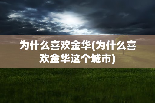 为什么喜欢金华(为什么喜欢金华这个城市)