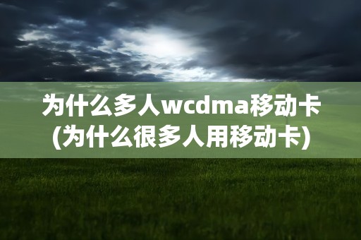 为什么多人wcdma移动卡(为什么很多人用移动卡)