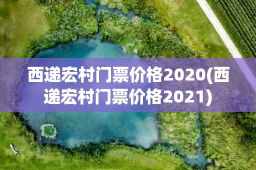 西递宏村门票价格2020(西递宏村门票价格2021)