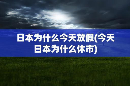 日本为什么今天放假(今天日本为什么休市)