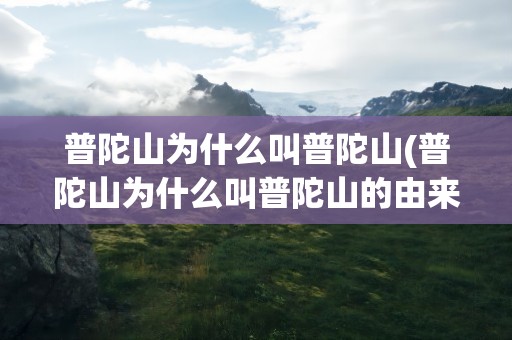 普陀山为什么叫普陀山(普陀山为什么叫普陀山的由来)