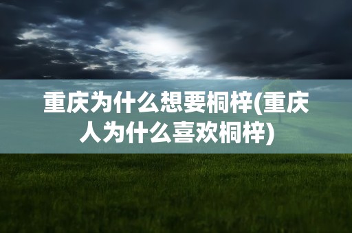 重庆为什么想要桐梓(重庆人为什么喜欢桐梓)