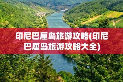 印尼巴厘岛旅游攻略(印尼巴厘岛旅游攻略大全)