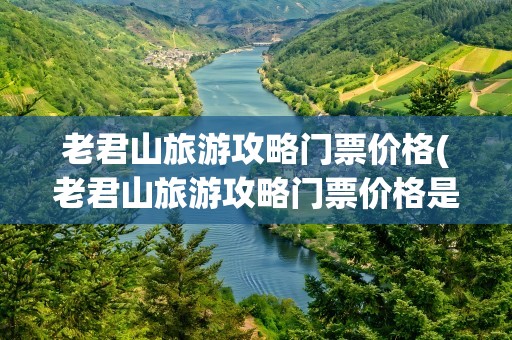 老君山旅游攻略门票价格(老君山旅游攻略门票价格是多少)