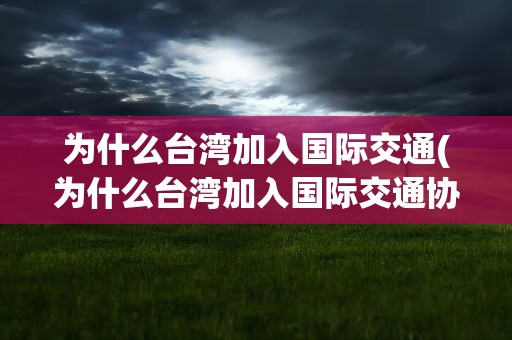 为什么台湾加入国际交通(为什么台湾加入国际交通协会)