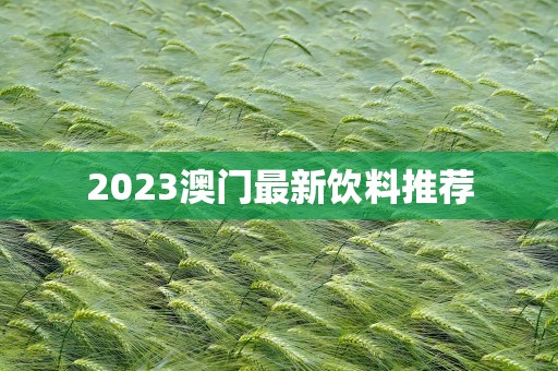 2023澳门最新饮料推荐