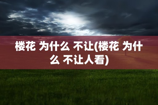 楼花 为什么 不让(楼花 为什么 不让人看)