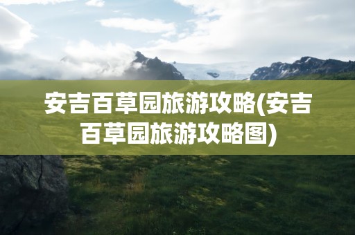 安吉百草园旅游攻略(安吉百草园旅游攻略图)