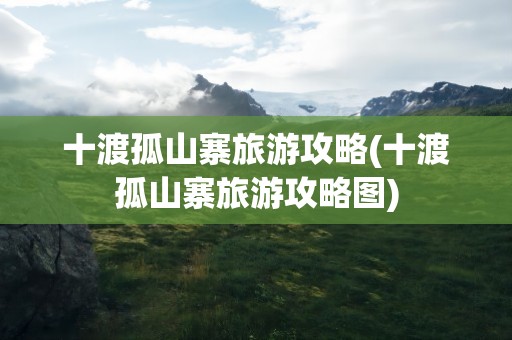 十渡孤山寨旅游攻略(十渡孤山寨旅游攻略图)