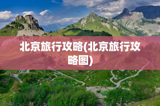 北京旅行攻略(北京旅行攻略图)