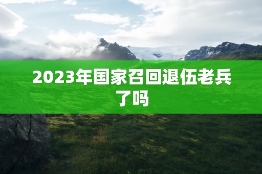 2023年国家召回退伍老兵了吗