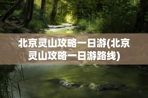 北京灵山攻略一日游(北京灵山攻略一日游路线)