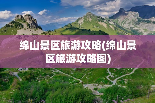 绵山景区旅游攻略(绵山景区旅游攻略图)