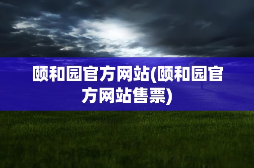 颐和园官方网站(颐和园官方网站售票)