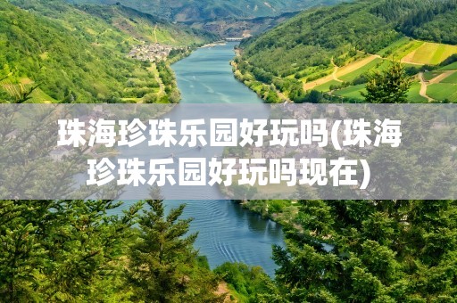 珠海珍珠乐园好玩吗(珠海珍珠乐园好玩吗现在)