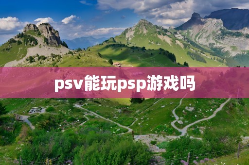 psv能玩psp游戏吗