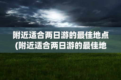 附近适合两日游的最佳地点(附近适合两日游的最佳地点是)