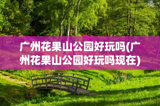 广州花果山公园好玩吗(广州花果山公园好玩吗现在)