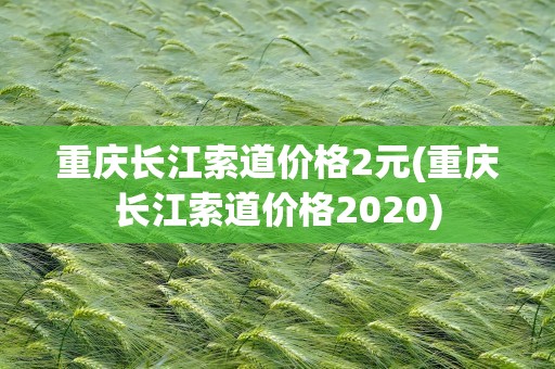 重庆长江索道价格2元(重庆长江索道价格2020)