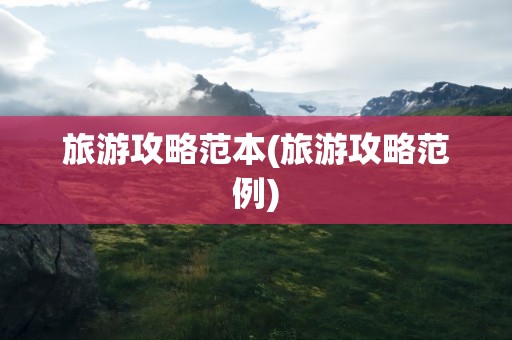 旅游攻略范本(旅游攻略范例)