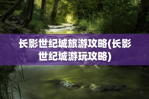 长影世纪城旅游攻略(长影世纪城游玩攻略)