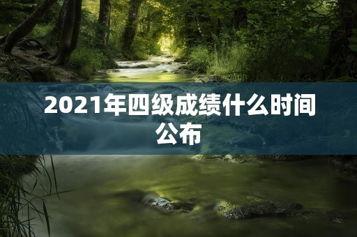 2021年四级成绩什么时间公布