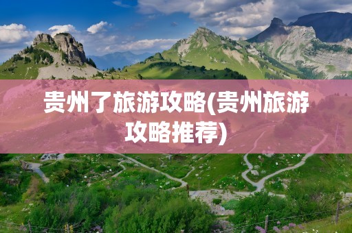 贵州了旅游攻略(贵州旅游攻略推荐)