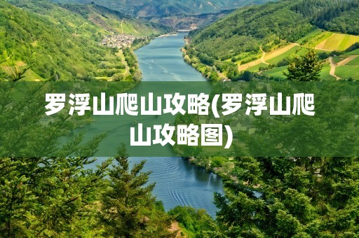 罗浮山爬山攻略(罗浮山爬山攻略图)