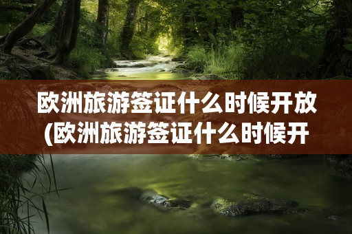 欧洲旅游签证什么时候开放(欧洲旅游签证什么时候开放的)