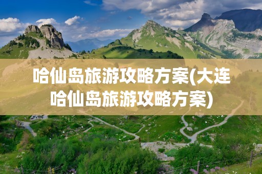 哈仙岛旅游攻略方案(大连哈仙岛旅游攻略方案)