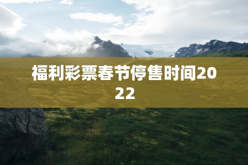 福利彩票春节停售时间2022