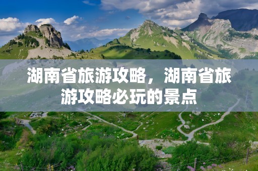 湖南省旅游攻略，湖南省旅游攻略必玩的景点