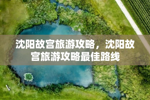 沈阳故宫旅游攻略，沈阳故宫旅游攻略最佳路线