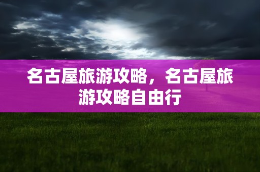 名古屋旅游攻略，名古屋旅游攻略自由行