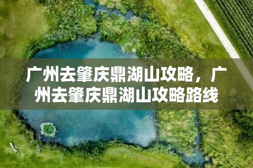 广州去肇庆鼎湖山攻略，广州去肇庆鼎湖山攻略路线